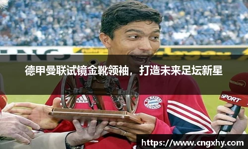 德甲曼联试镜金靴领袖，打造未来足坛新星