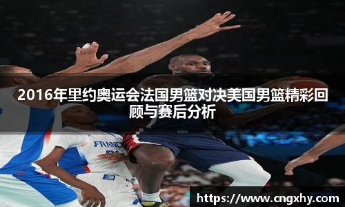 2016年里约奥运会法国男篮对决美国男篮精彩回顾与赛后分析
