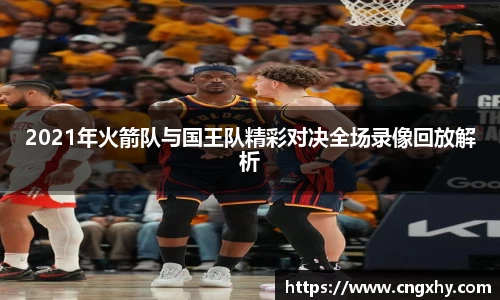 2021年火箭队与国王队精彩对决全场录像回放解析