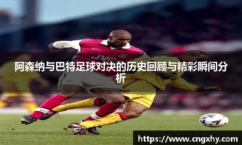 阿森纳与巴特足球对决的历史回顾与精彩瞬间分析