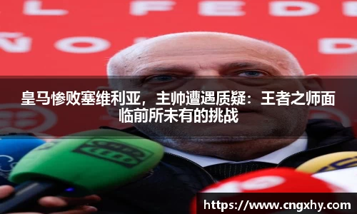 皇马惨败塞维利亚，主帅遭遇质疑：王者之师面临前所未有的挑战