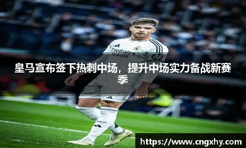 皇马宣布签下热刺中场，提升中场实力备战新赛季