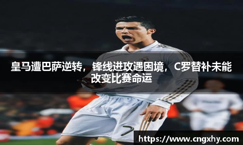 皇马遭巴萨逆转，锋线进攻遇困境，C罗替补未能改变比赛命运