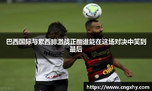 巴西国际与累西腓激战正酣谁能在这场对决中笑到最后
